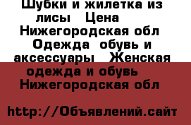 Шубки и жилетка из лисы › Цена ­ 9 - Нижегородская обл. Одежда, обувь и аксессуары » Женская одежда и обувь   . Нижегородская обл.